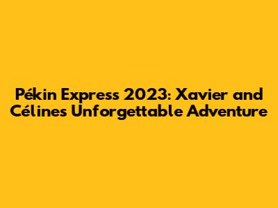 Pékin Express 2023: Xavier and Céline's Unforgettable Adventure