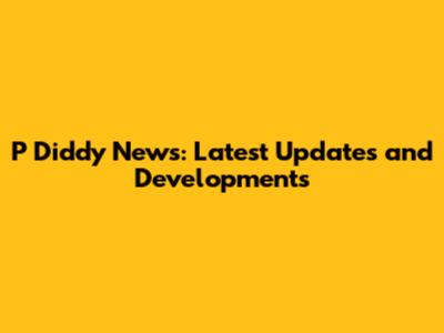 P Diddy News: Latest Updates and Developments