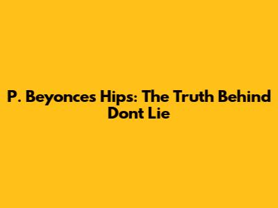P. Beyonce's Hips: The Truth Behind 'Don't Lie'