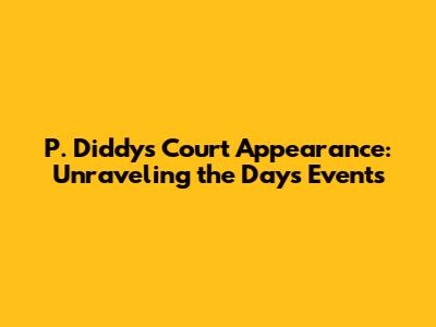 P. Diddy's Court Appearance: Unraveling the Day's Events