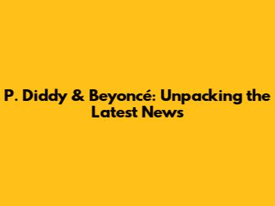 P. Diddy & Beyoncé: Unpacking the Latest News