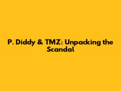 P. Diddy & TMZ: Unpacking the Scandal
