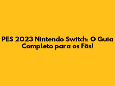 PES 2023 Nintendo Switch: O Guia Completo para os Fãs!