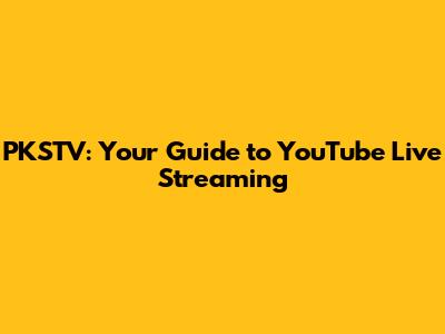 PKSTV: Your Guide to YouTube Live Streaming