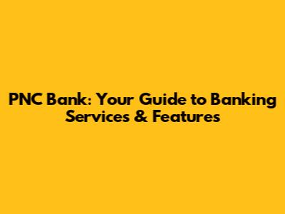 PNC Bank: Your Guide to Banking Services & Features