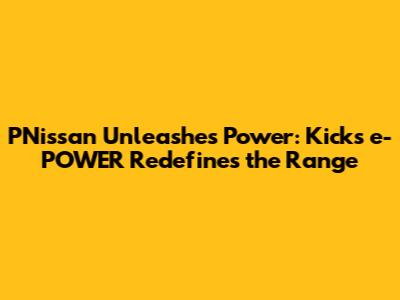 PNissan Unleashes Power: Kicks e-POWER Redefines the Range