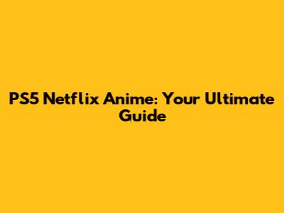 PS5 Netflix Anime: Your Ultimate Guide