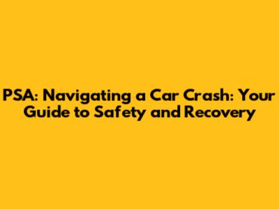 PSA: Navigating a Car Crash: Your Guide to Safety and Recovery
