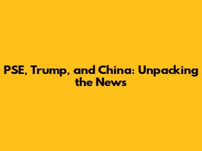 PSE, Trump, and China: Unpacking the News