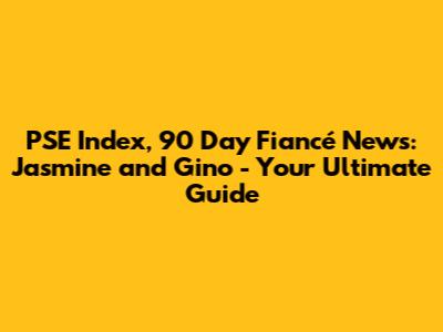 PSE Index, 90 Day Fiancé News: Jasmine and Gino - Your Ultimate Guide
