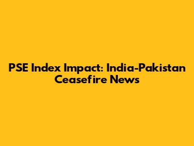 PSE Index Impact: India-Pakistan Ceasefire News
