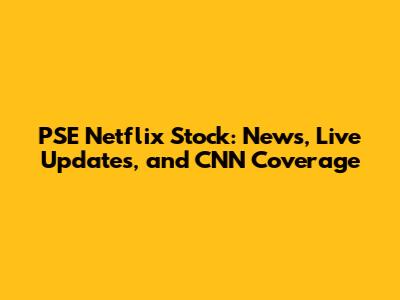 PSE Netflix Stock: News, Live Updates, and CNN Coverage