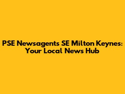 PSE Newsagents SE Milton Keynes: Your Local News Hub
