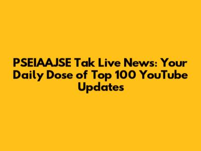 PSEIAAJSE Tak Live News: Your Daily Dose of Top 100 YouTube Updates