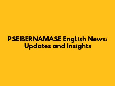 PSEIBERNAMASE English News: Updates and Insights