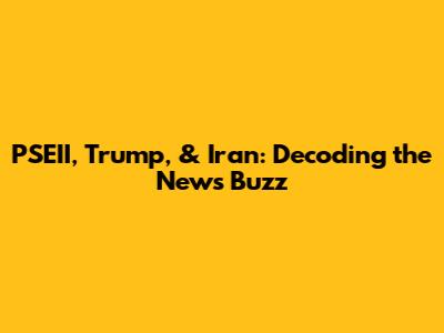 PSEII, Trump, & Iran: Decoding the News Buzz