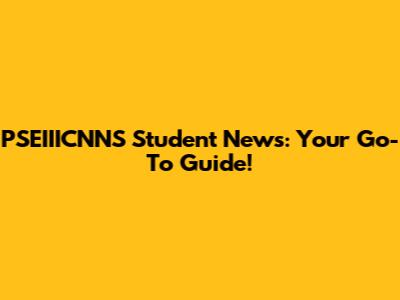 PSEIIICNNS Student News: Your Go-To Guide!