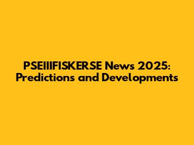 PSEIIIFISKERSE News 2025: Predictions and Developments