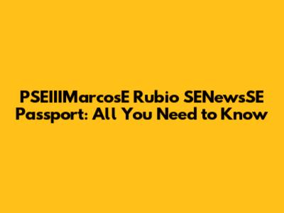 PSEIIIMarcosE Rubio SENewsSE Passport: All You Need to Know