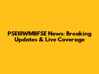 PSEIIIWMBFSE News: Breaking Updates & Live Coverage