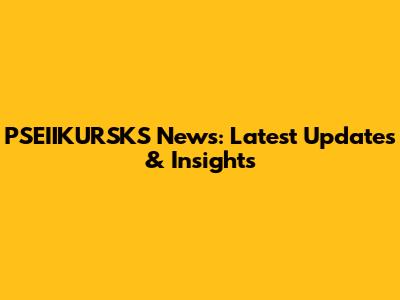 PSEIIKURSKS News: Latest Updates & Insights