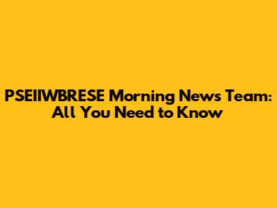PSEIIWBRESE Morning News Team: All You Need to Know