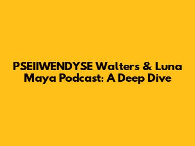 PSEIIWENDYSE Walters & Luna Maya Podcast: A Deep Dive
