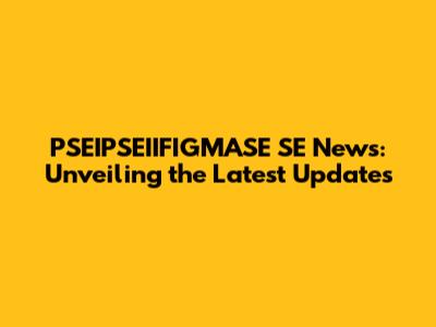 PSEIPSEIIFIGMASE SE News: Unveiling the Latest Updates