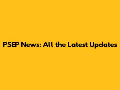 PSEP News: All the Latest Updates