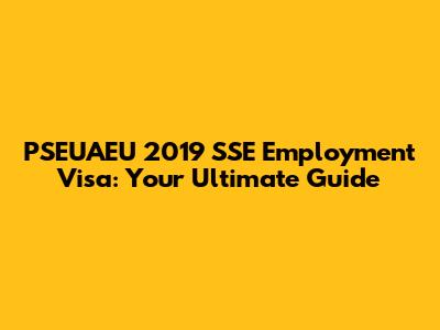 PSEUAEU 2019 SSE Employment Visa: Your Ultimate Guide