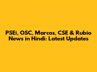 PSEi, OSC, Marcos, CSE & Rubio News in Hindi: Latest Updates