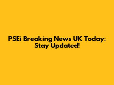 PSEi Breaking News UK Today: Stay Updated!