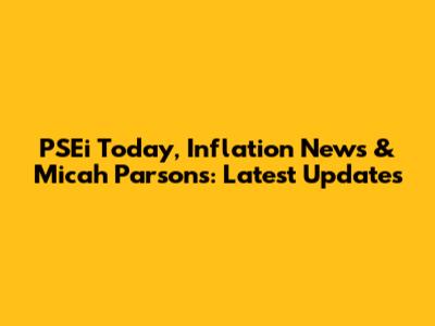 PSEi Today, Inflation News & Micah Parsons: Latest Updates