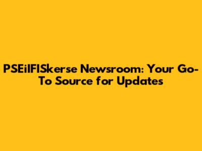 PSEiIFISkerse Newsroom: Your Go-To Source for Updates