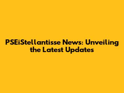 PSEiStellantisse News: Unveiling the Latest Updates