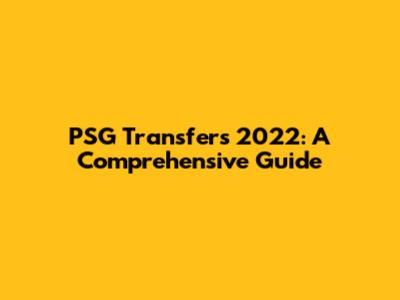 PSG Transfers 2022: A Comprehensive Guide