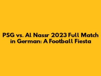 PSG vs. Al Nassr 2023 Full Match in German: A Football Fiesta