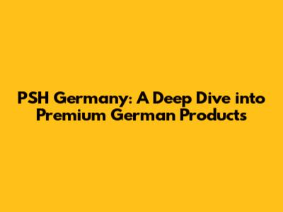 PSH Germany: A Deep Dive into Premium German Products
