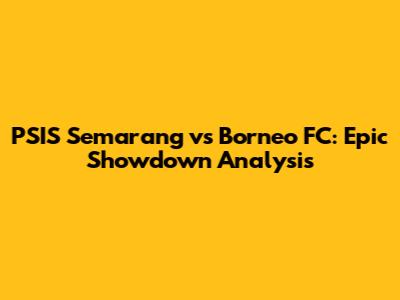 PSIS Semarang vs Borneo FC: Epic Showdown Analysis