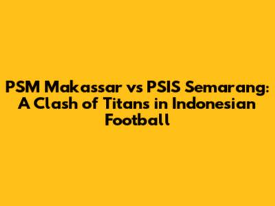 PSM Makassar vs PSIS Semarang: A Clash of Titans in Indonesian Football