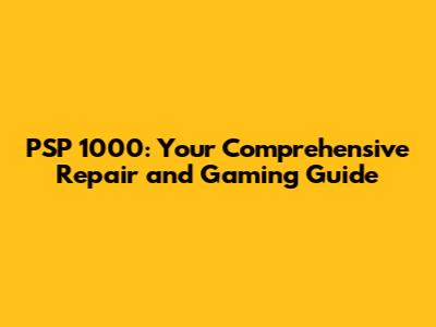 PSP 1000: Your Comprehensive Repair and Gaming Guide
