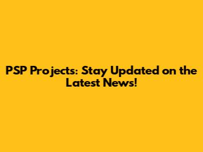 PSP Projects: Stay Updated on the Latest News!