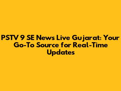 PSTV 9 SE News Live Gujarat: Your Go-To Source for Real-Time Updates