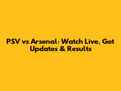 PSV vs Arsenal: Watch Live, Get Updates & Results