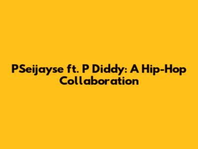 PSeijayse ft. P Diddy: A Hip-Hop Collaboration