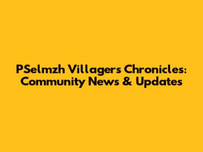 PSelmzh Villagers' Chronicles: Community News & Updates