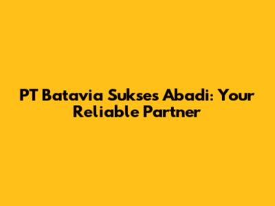PT Batavia Sukses Abadi: Your Reliable Partner