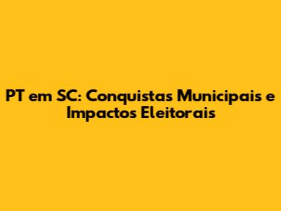 PT em SC: Conquistas Municipais e Impactos Eleitorais
