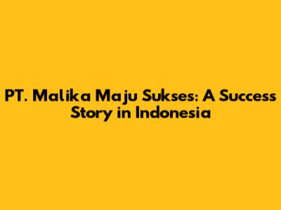 PT. Malika Maju Sukses: A Success Story in Indonesia