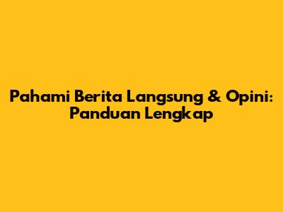 Pahami Berita Langsung & Opini: Panduan Lengkap